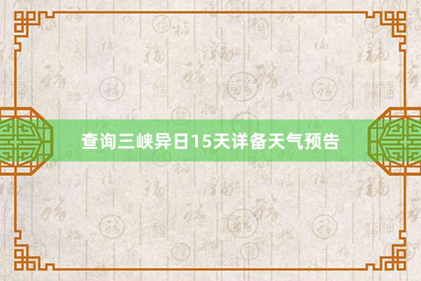 查询三峡异日15天详备天气预告